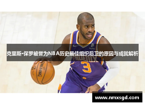 克里斯·保罗被誉为NBA历史最佳组织后卫的原因与成就解析