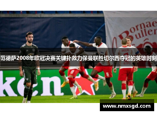 范德萨2008年欧冠决赛关键扑救力保曼联胜切尔西夺冠的英雄时刻