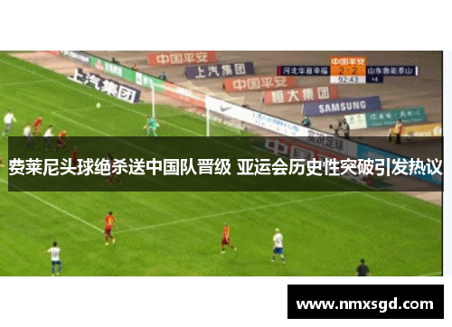 费莱尼头球绝杀送中国队晋级 亚运会历史性突破引发热议