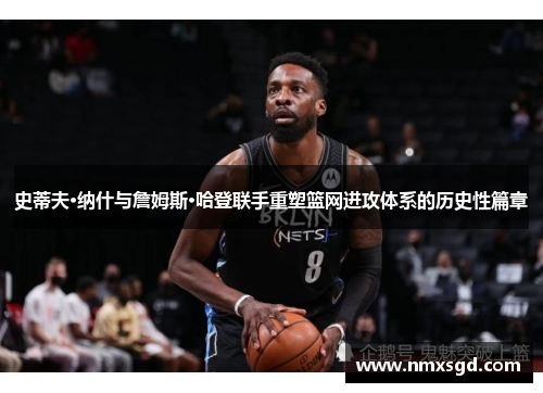 史蒂夫·纳什与詹姆斯·哈登联手重塑篮网进攻体系的历史性篇章