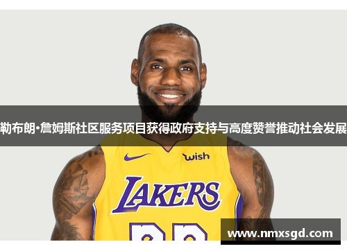 勒布朗·詹姆斯社区服务项目获得政府支持与高度赞誉推动社会发展