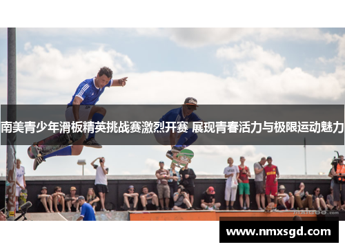 南美青少年滑板精英挑战赛激烈开赛 展现青春活力与极限运动魅力