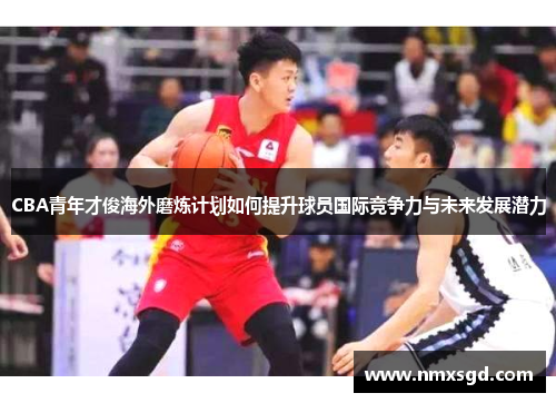 CBA青年才俊海外磨炼计划如何提升球员国际竞争力与未来发展潜力