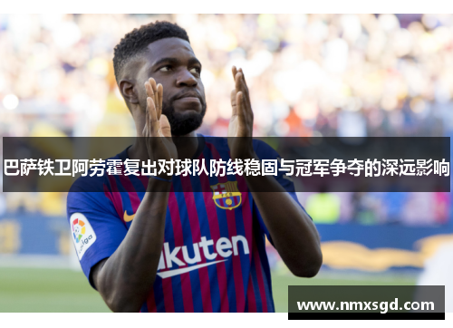 巴萨铁卫阿劳霍复出对球队防线稳固与冠军争夺的深远影响