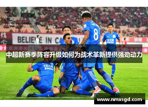 中超新赛季阵容升级如何为战术革新提供强劲动力