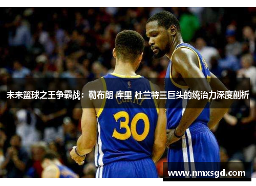 未来篮球之王争霸战：勒布朗 库里 杜兰特三巨头的统治力深度剖析