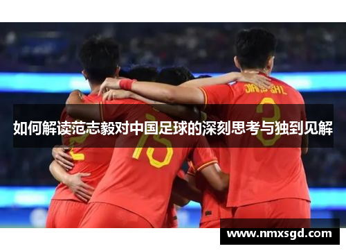 如何解读范志毅对中国足球的深刻思考与独到见解