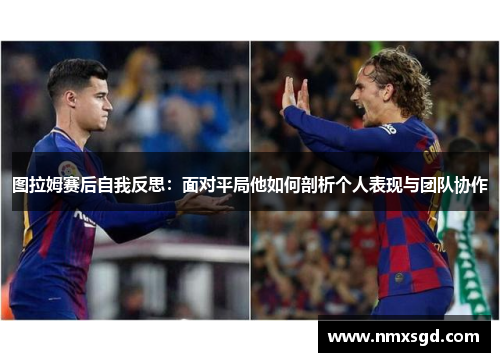 图拉姆赛后自我反思：面对平局他如何剖析个人表现与团队协作