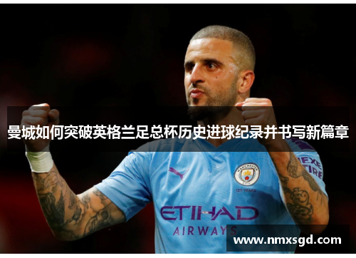 曼城如何突破英格兰足总杯历史进球纪录并书写新篇章