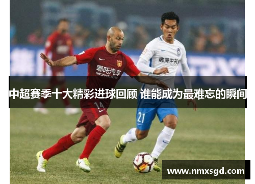 中超赛季十大精彩进球回顾 谁能成为最难忘的瞬间