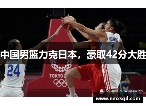 中国男篮力克日本，豪取42分大胜