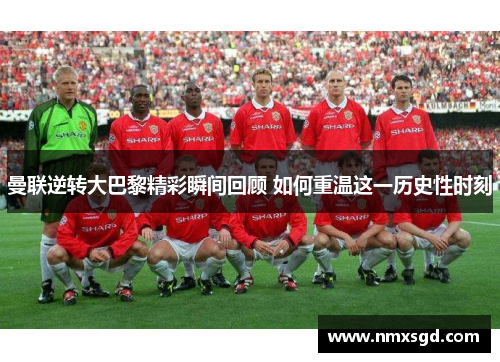 曼联逆转大巴黎精彩瞬间回顾 如何重温这一历史性时刻