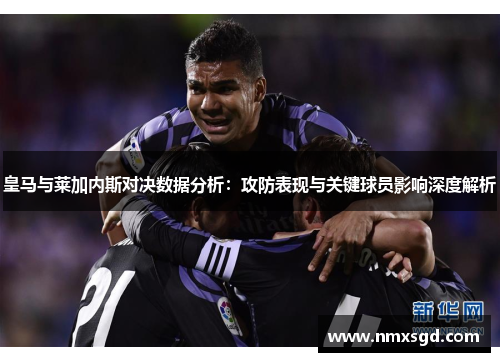 皇马与莱加内斯对决数据分析：攻防表现与关键球员影响深度解析