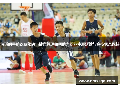 篮球明星的饮食秘诀与健康管理如何助力职业生涯延续与竞技状态保持