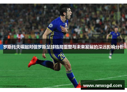 罗斯托夫崛起对俄罗斯足球格局重塑与未来发展的深远影响分析