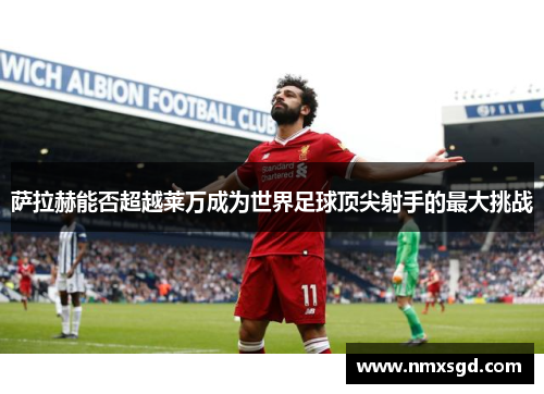 萨拉赫能否超越莱万成为世界足球顶尖射手的最大挑战
