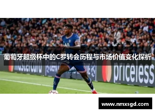 葡萄牙超级杯中的C罗转会历程与市场价值变化探析