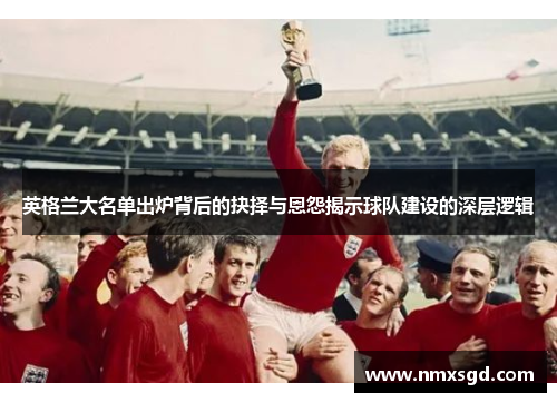 英格兰大名单出炉背后的抉择与恩怨揭示球队建设的深层逻辑